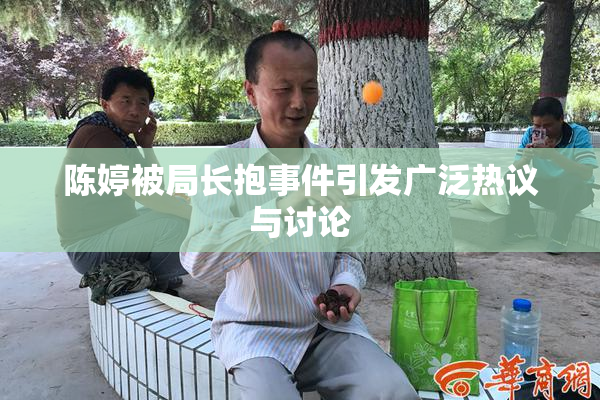 陈婷被局长抱事件引发广泛热议与讨论