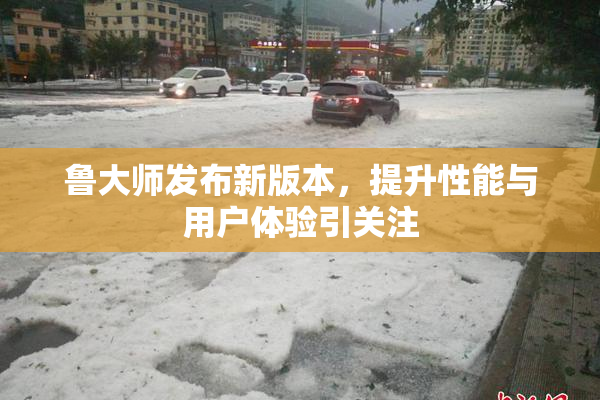 鲁大师发布新版本，提升性能与用户体验引关注