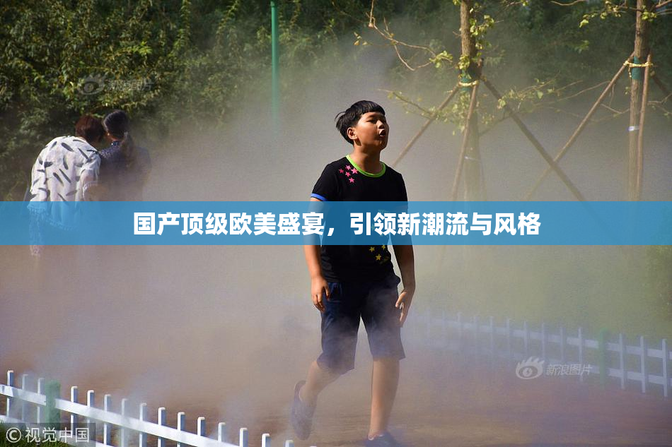 国产顶级欧美盛宴，引领新潮流与风格