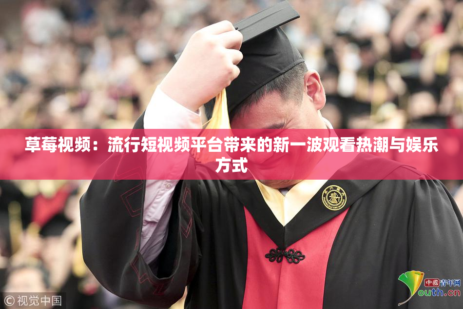 草莓视频：流行短视频平台带来的新一波观看热潮与娱乐方式