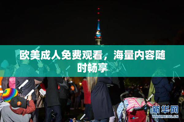 欧美成人免费观看，海量内容随时畅享