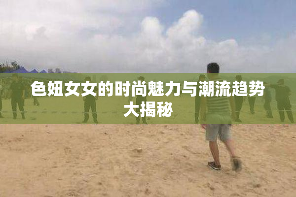 色妞女女的时尚魅力与潮流趋势大揭秘