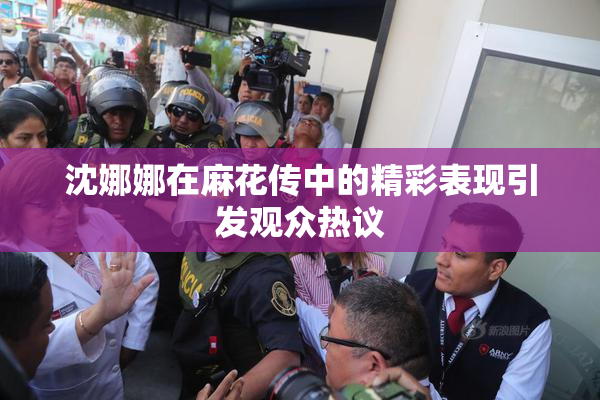 沈娜娜在麻花传中的精彩表现引发观众热议