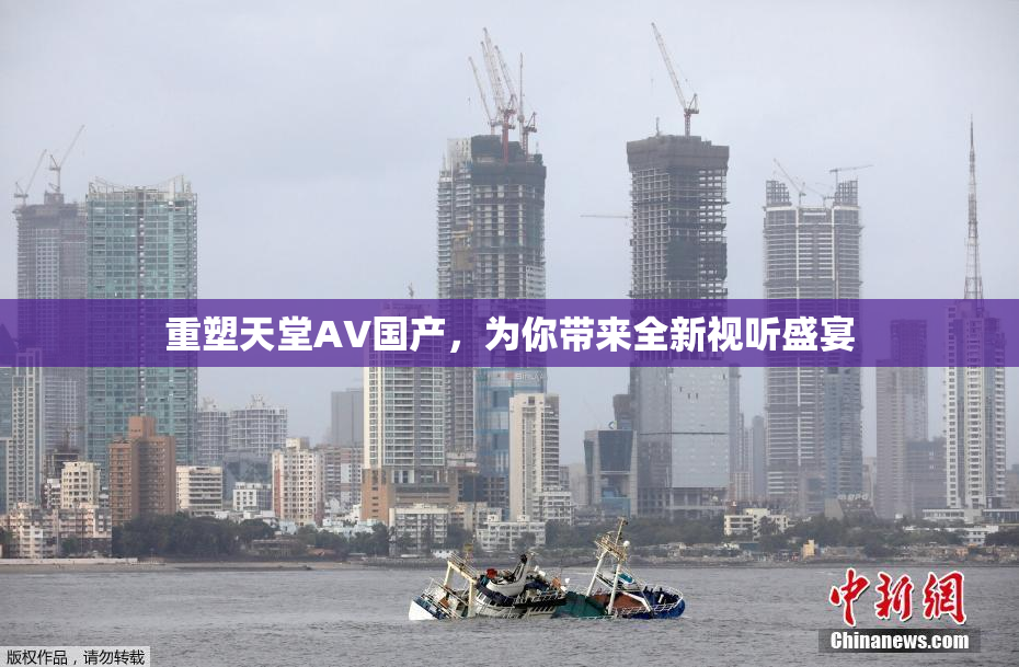 重塑天堂AV国产，为你带来全新视听盛宴