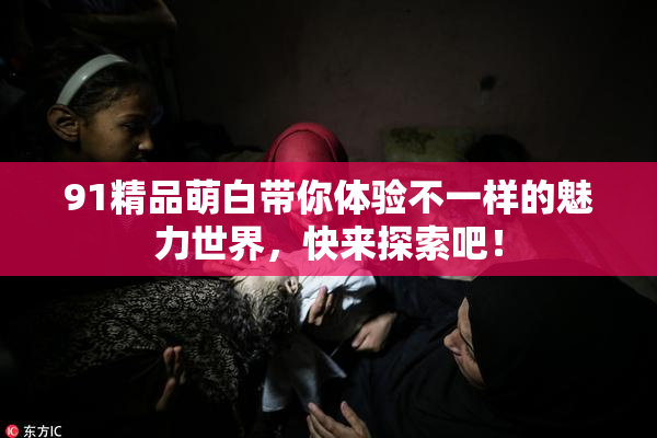 91精品萌白带你体验不一样的魅力世界，快来探索吧！