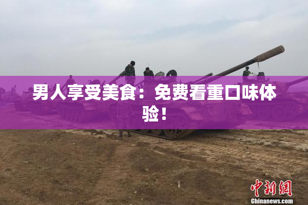 男人享受美食：免费看重口味体验！