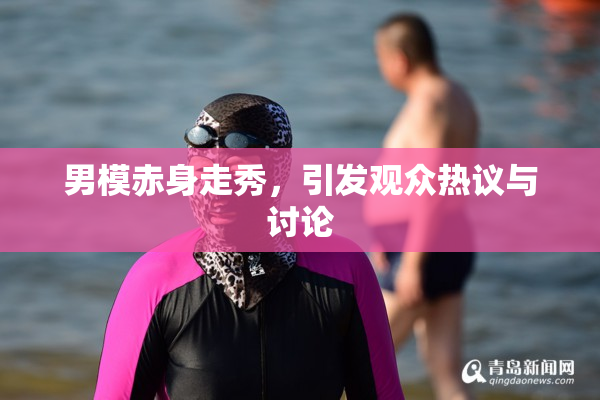 男模赤身走秀，引发观众热议与讨论