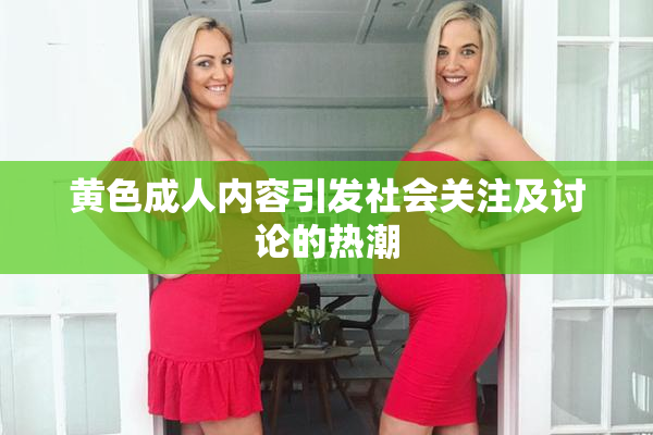 黄色成人内容引发社会关注及讨论的热潮