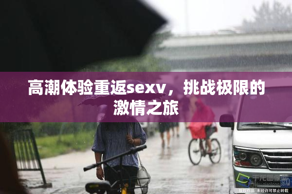 高潮体验重返sexv，挑战极限的激情之旅