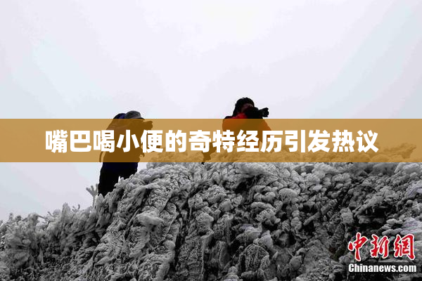 嘴巴喝小便的奇特经历引发热议
