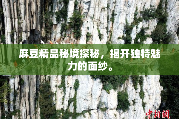 麻豆精品秘境探秘，揭开独特魅力的面纱。