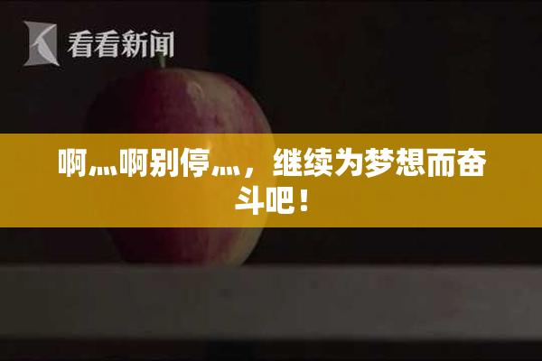 啊灬啊别停灬，继续为梦想而奋斗吧！