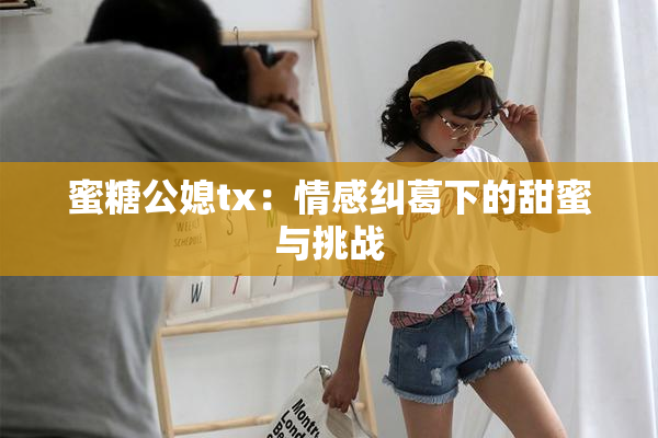 蜜糖公媳tx：情感纠葛下的甜蜜与挑战