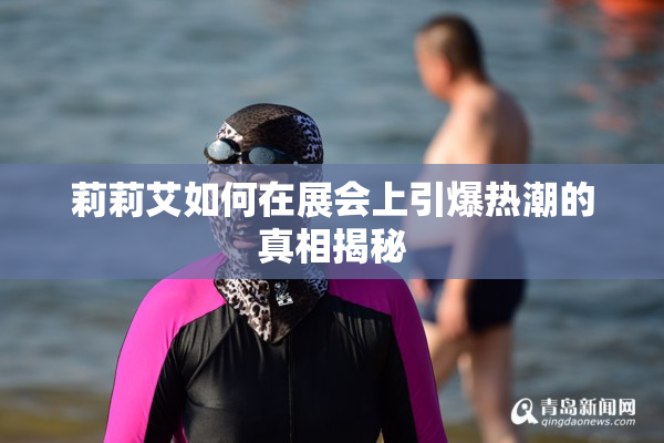 莉莉艾如何在展会上引爆热潮的真相揭秘
