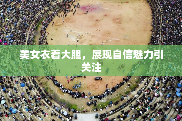 美女衣着大胆，展现自信魅力引关注