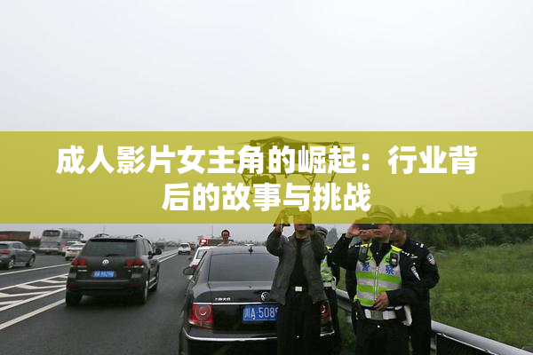 成人影片女主角的崛起：行业背后的故事与挑战