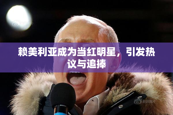 赖美利亚成为当红明星，引发热议与追捧