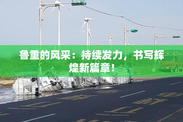鲁重的风采：持续发力，书写辉煌新篇章！