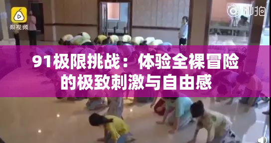 91极限挑战：体验全裸冒险的极致刺激与自由感