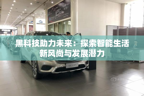 黑科技助力未来：探索智能生活新风尚与发展潜力