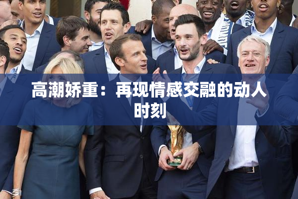 高潮娇重：再现情感交融的动人时刻