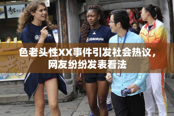 色老头性XX事件引发社会热议，网友纷纷发表看法