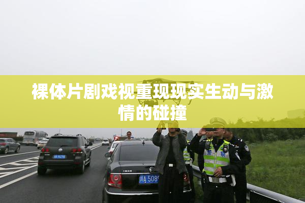 裸体片剧戏视重现现实生动与激情的碰撞