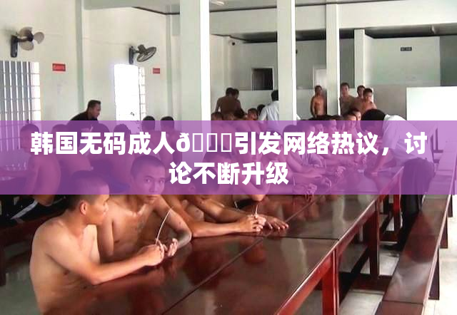 韩国无码成人🔞引发网络热议，讨论不断升级