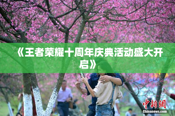《王者荣耀十周年庆典活动盛大开启》