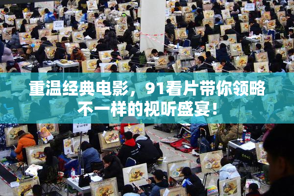 重温经典电影，91看片带你领略不一样的视听盛宴！