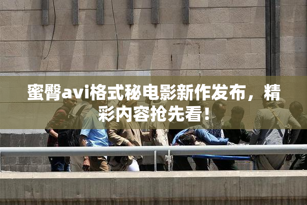 蜜臀avi格式秘电影新作发布，精彩内容抢先看！