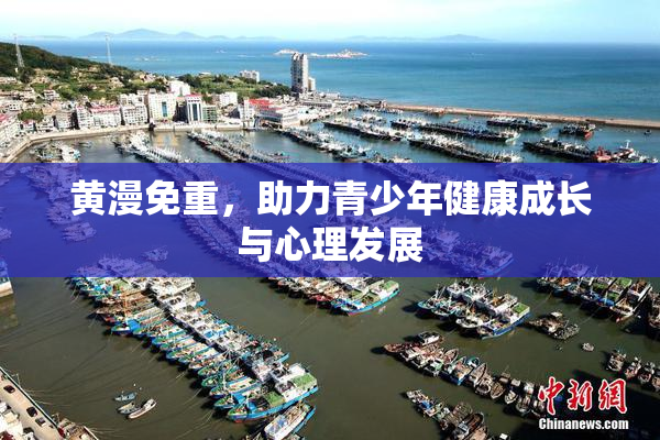 黄漫免重，助力青少年健康成长与心理发展