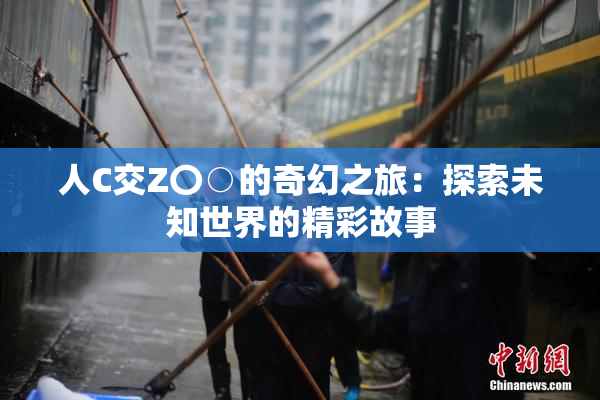 人C交Z〇○的奇幻之旅：探索未知世界的精彩故事