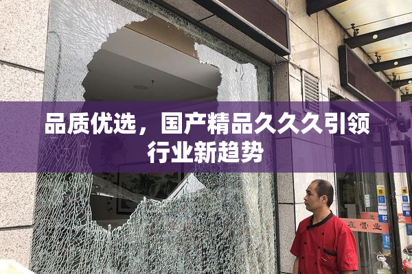 品质优选，国产精品久久久引领行业新趋势