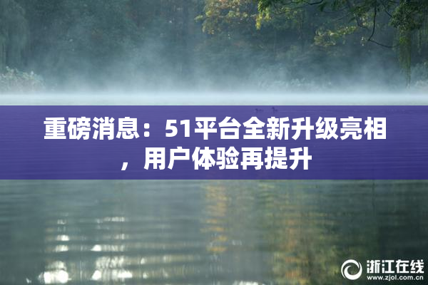 重磅消息：51平台全新升级亮相，用户体验再提升
