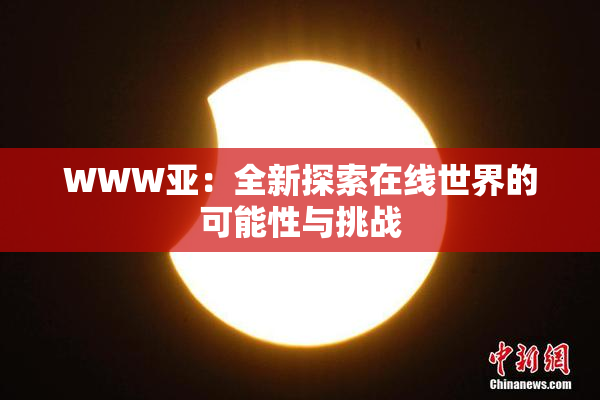 WWW亚：全新探索在线世界的可能性与挑战