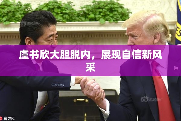 虞书欣大胆脱内，展现自信新风采