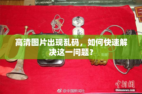 高清图片出现乱码，如何快速解决这一问题？