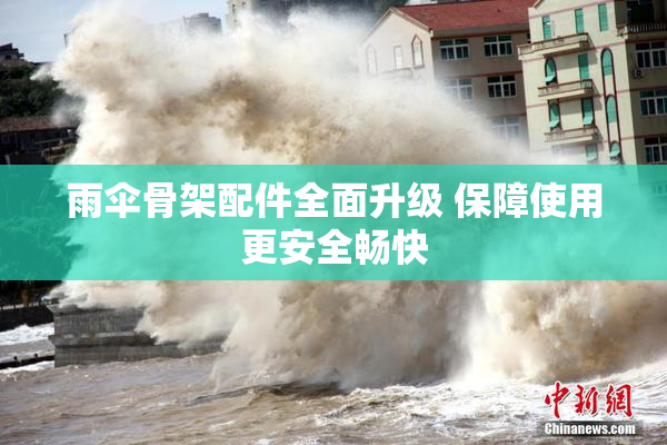 雨伞骨架配件全面升级 保障使用更安全畅快