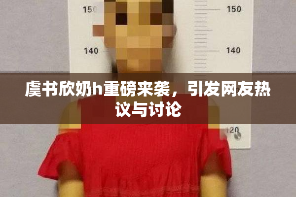 虞书欣奶h重磅来袭，引发网友热议与讨论