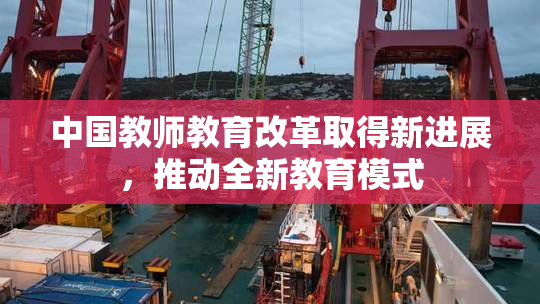 中国教师教育改革取得新进展，推动全新教育模式