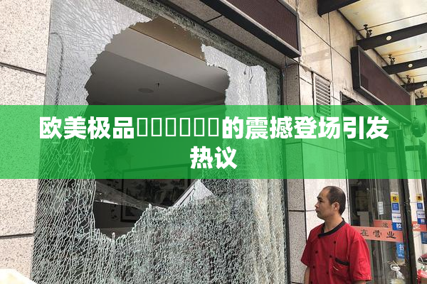 欧美极品❌‌❌‌❌‌的震撼登场引发热议