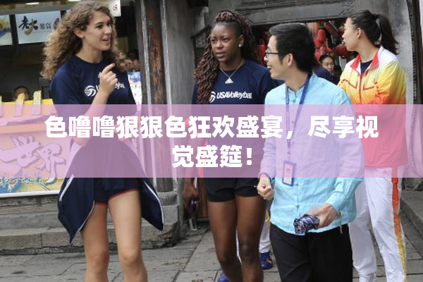色噜噜狠狠色狂欢盛宴，尽享视觉盛筵！