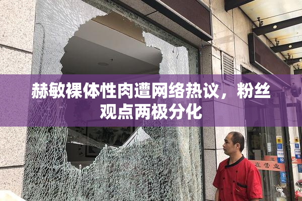 赫敏裸体性肉遭网络热议，粉丝观点两极分化