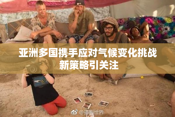 亚洲多国携手应对气候变化挑战 新策略引关注