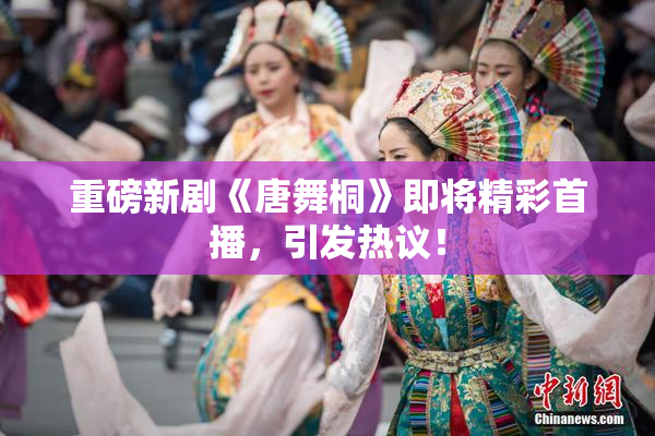 重磅新剧《唐舞桐》即将精彩首播，引发热议！