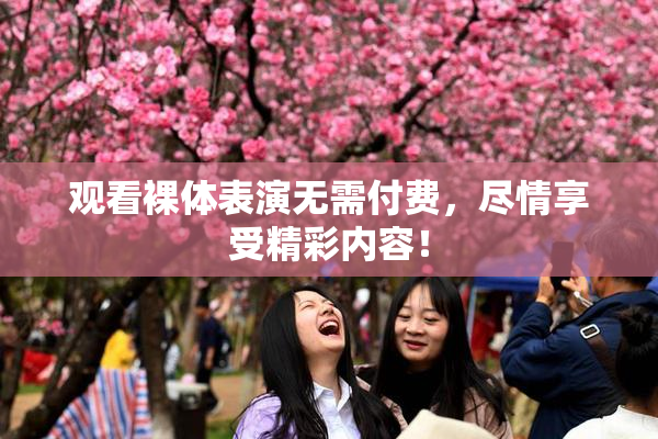 观看裸体表演无需付费，尽情享受精彩内容！
