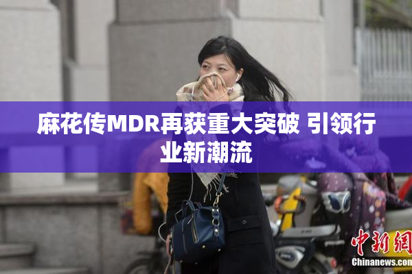 麻花传MDR再获重大突破 引领行业新潮流