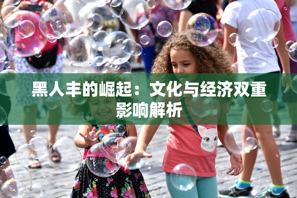 黑人丰的崛起：文化与经济双重影响解析