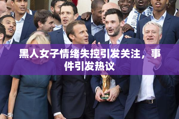 黑人女子情绪失控引发关注，事件引发热议